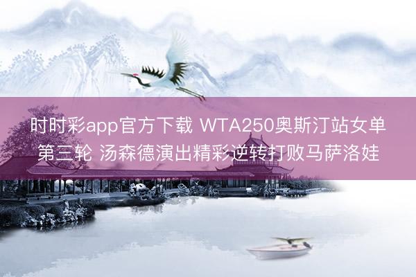 时时彩app官方下载 WTA250奥斯汀站女单第三轮 汤森德演出精彩逆转打败马萨洛娃