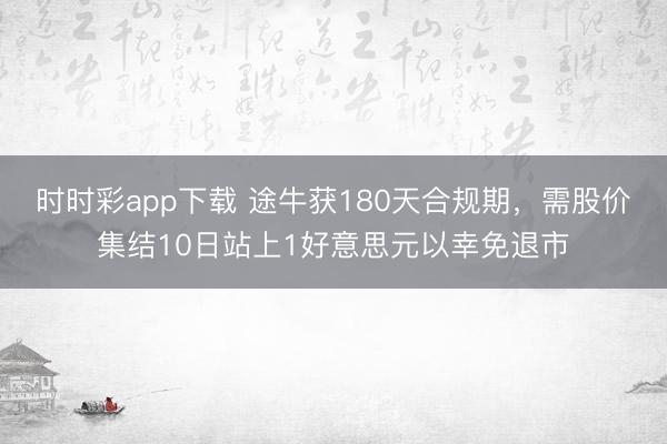 时时彩app下载 途牛获180天合规期，需股价集结10日站上1好意思元以幸免退市