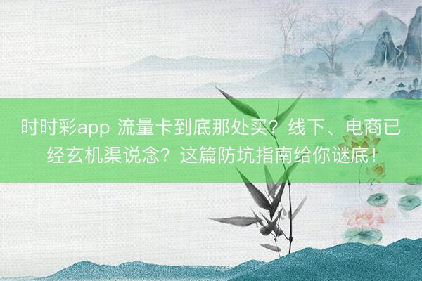 时时彩app 流量卡到底那处买？线下、电商已经玄机渠说念？这篇防坑指南给你谜底！