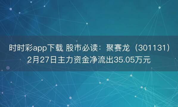 时时彩app下载 股市必读：聚赛龙（301131）2月27日主力资金净流出35.05万元