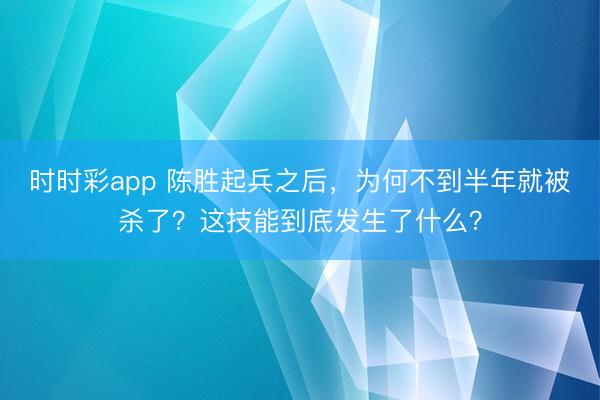 时时彩app 陈胜起兵之后，为何不到半年就被杀了？这技能到底发生了什么？