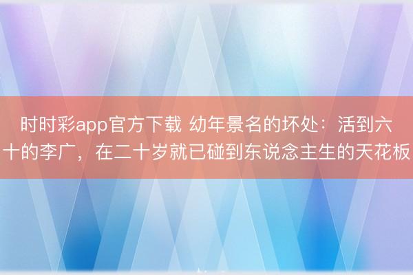 时时彩app官方下载 幼年景名的坏处:活到六十的李广,在二十岁就已碰到东说念主生的天花板