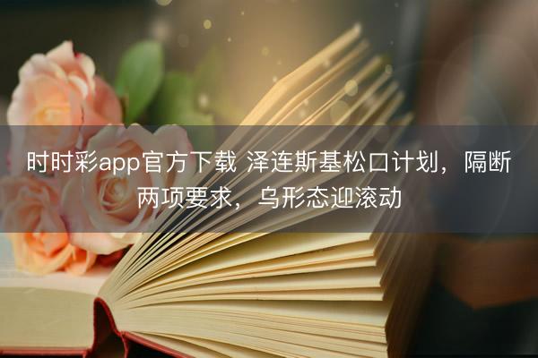 时时彩app官方下载 泽连斯基松口计划，隔断两项要求，乌形态迎滚动