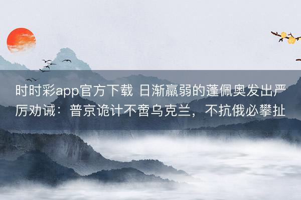 时时彩app官方下载 日渐羸弱的蓬佩奥发出严厉劝诫：普京诡计不啻乌克兰，不抗俄必攀扯
