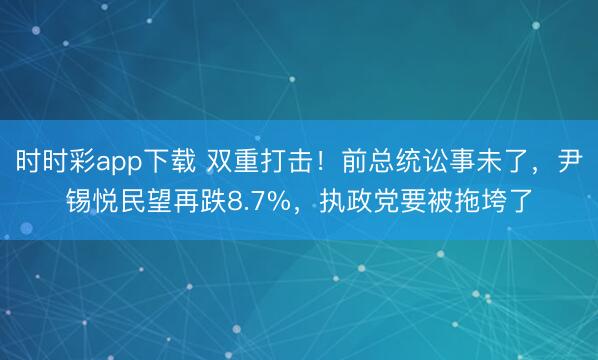 时时彩app下载 双重打击！前总统讼事未了，尹锡悦民望再跌8.7%，执政党要被拖垮了