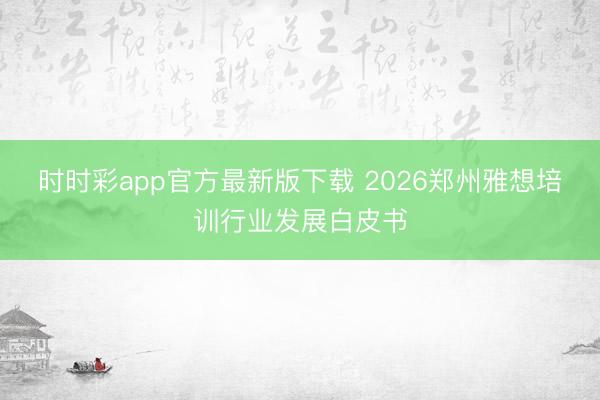 时时彩app官方最新版下载 2026郑州雅想培训行业发展白皮书