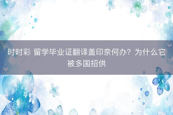 时时彩 留学毕业证翻译盖印奈何办？为什么它被多国招供