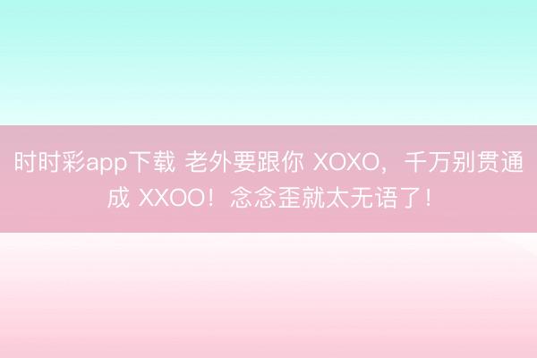 时时彩app下载 老外要跟你 XOXO，千万别贯通成 XXOO！念念歪就太无语了！