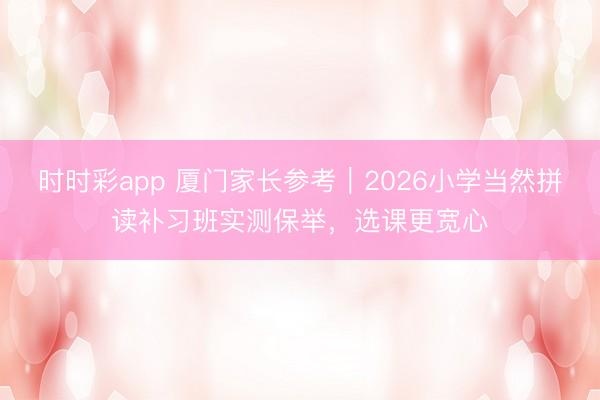 时时彩app 厦门家长参考｜2026小学当然拼读补习班实测保举，选课更宽心