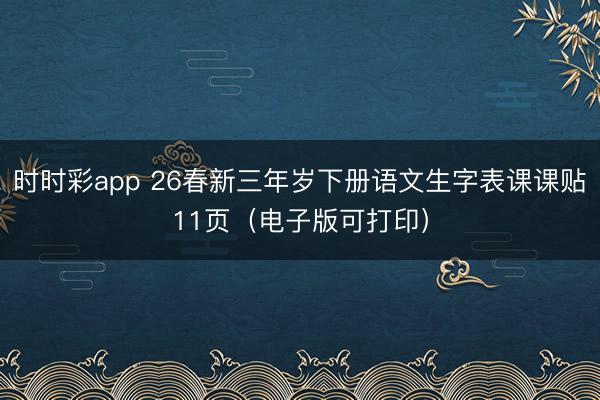 时时彩app 26春新三年岁下册语文生字表课课贴11页（电子版可打印）