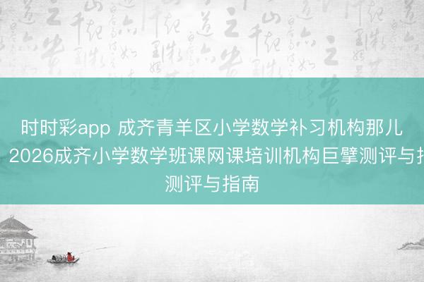 时时彩app 成齐青羊区小学数学补习机构那儿好？2026成齐小学数学班课网课培训机构巨擘测评与指南