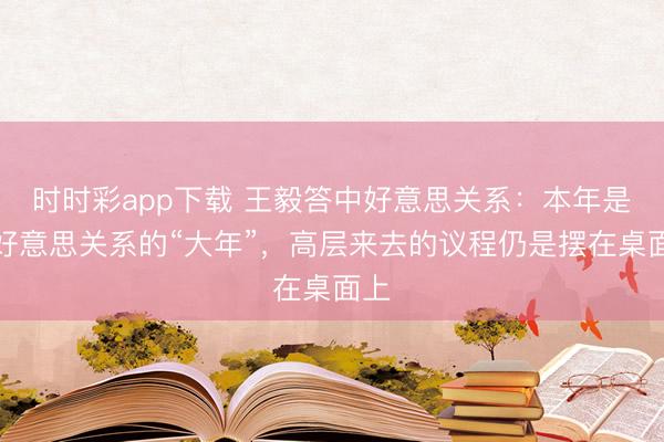 时时彩app下载 王毅答中好意思关系:本年是中好意思关系的“大年”,高层来去的议程仍是摆在桌面上