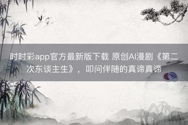 时时彩app官方最新版下载 原创AI漫剧《第二次东谈主生》,叩问伴随的真谛真谛