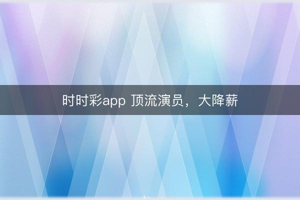 时时彩app 顶流演员,大降薪