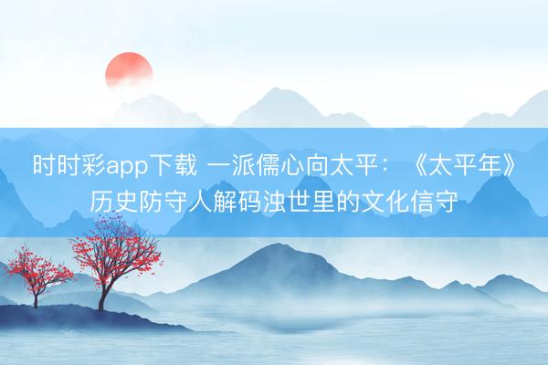 时时彩app下载 一派儒心向太平：《太平年》历史防守人解码浊世里的文化信守