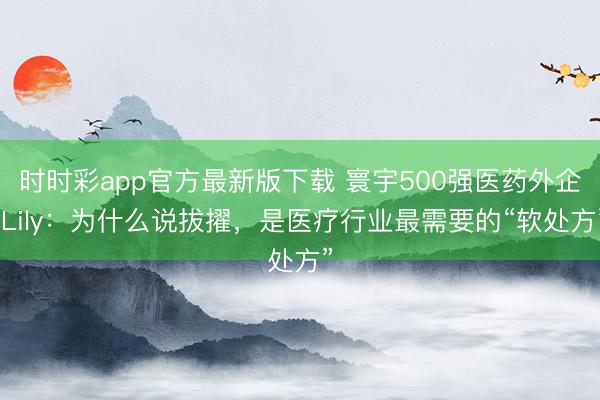 时时彩app官方最新版下载 寰宇500强医药外企 Lily：为什么说拔擢，是医疗行业最需要的“软处方”