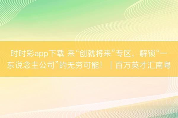 时时彩app下载 来“创就将来”专区，解锁“一东说念主公司”的无穷可能！｜百万英才汇南粤