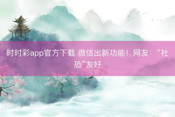 时时彩app官方下载 微信出新功能！网友：“社恐”友好