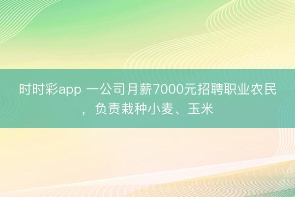 时时彩app 一公司月薪7000元招聘职业农民,负责栽种小麦、玉米