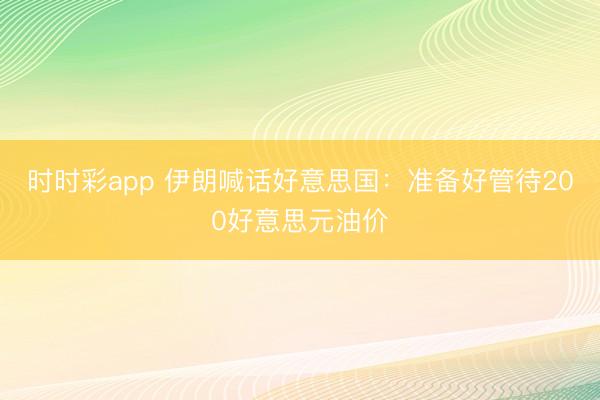 时时彩app 伊朗喊话好意思国:准备好管待200好意思元油价
