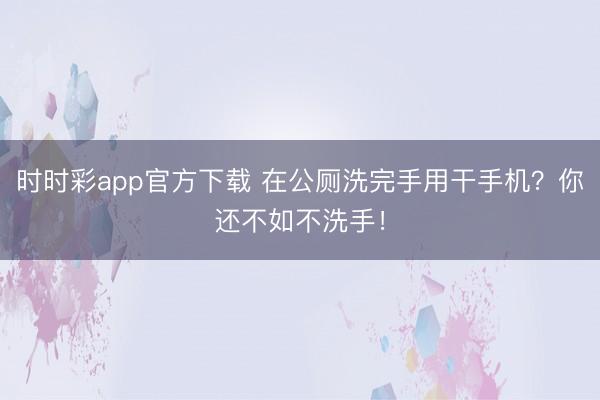 时时彩app官方下载 在公厕洗完手用干手机?你还不如不洗手!