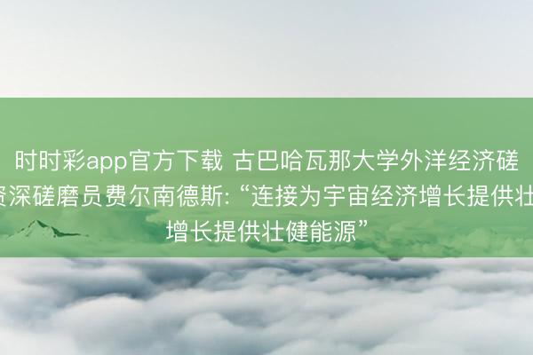 时时彩app官方下载 古巴哈瓦那大学外洋经济磋磨中心资深磋磨员费尔南德斯: “连接为宇宙经济增长提供壮健能源”