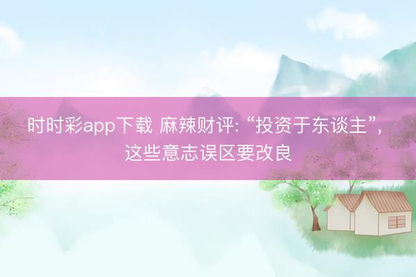 时时彩app下载 麻辣财评: “投资于东谈主”， 这些意志误区要改良