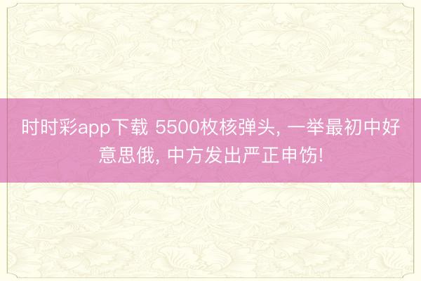 时时彩app下载 5500枚核弹头, 一举最初中好意思俄, 中方发出严正申饬!