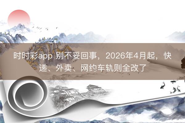 时时彩app 别不妥回事,2026年4月起,快递、外卖、网约车轨则全改了