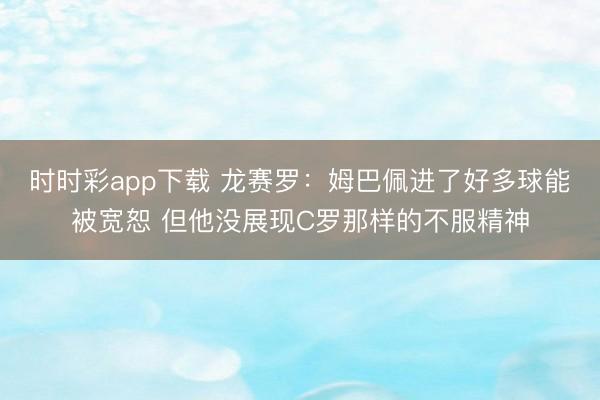 时时彩app下载 龙赛罗:姆巴佩进了好多球能被宽恕 但他没展现C罗那样的不服精神