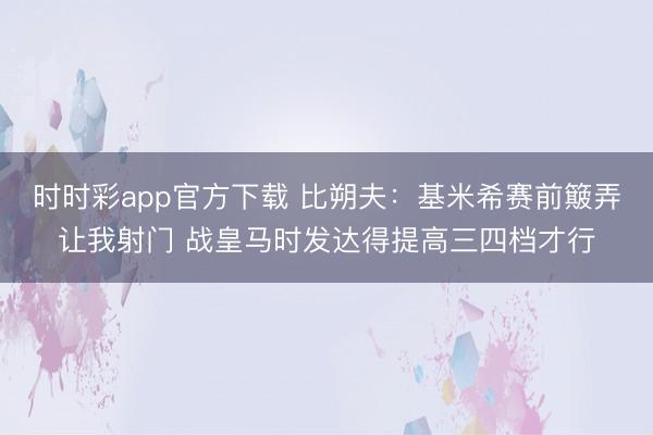 时时彩app官方下载 比朔夫:基米希赛前簸弄让我射门 战皇马时发达得提高三四档才行