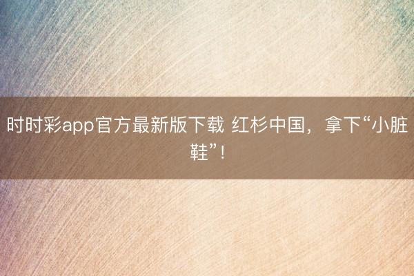 时时彩app官方最新版下载 红杉中国，拿下“小脏鞋”！