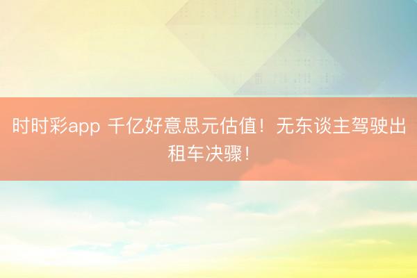 时时彩app 千亿好意思元估值！无东谈主驾驶出租车决骤！