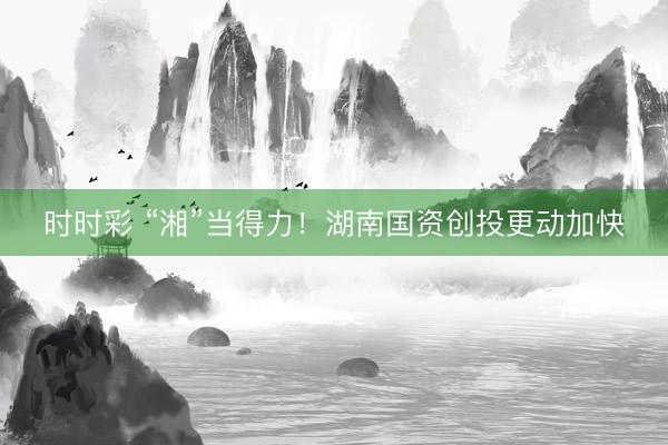 时时彩 “湘”当得力！湖南国资创投更动加快