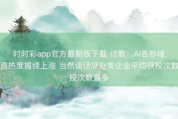 时时彩app官方最新版下载 讨教:AI各畛域投融资热度握续上涨 当然谈话惩处类企业平均获投次数最多