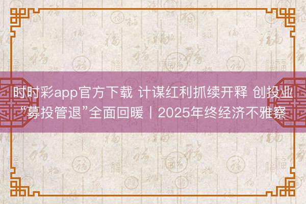 时时彩app官方下载 计谋红利抓续开释 创投业“募投管退”全面回暖丨2025年终经济不雅察
