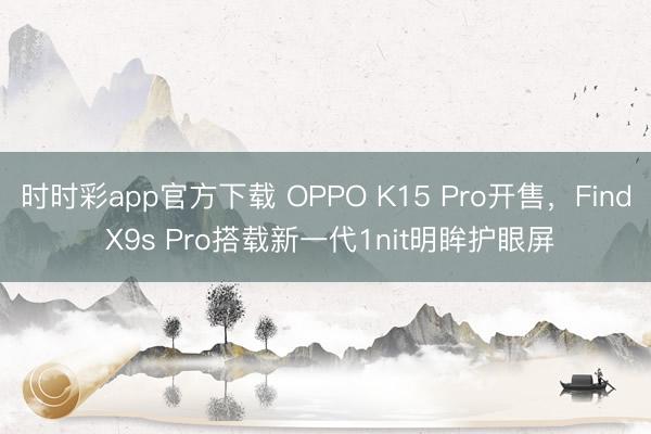时时彩app官方下载 OPPO K15 Pro开售，Find X9s Pro搭载新一代1nit明眸护眼屏
