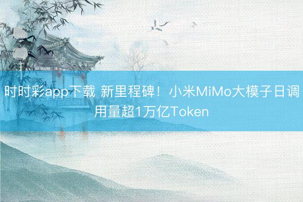 时时彩app下载 新里程碑！小米MiMo大模子日调用量超1万亿Token