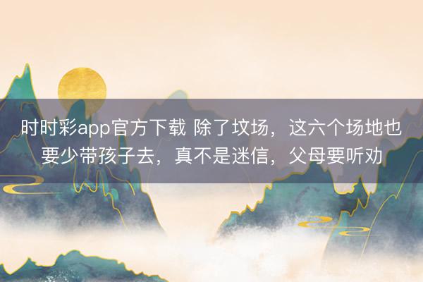 时时彩app官方下载 除了坟场,这六个场地也要少带孩子去,真不是迷信,父母要听劝