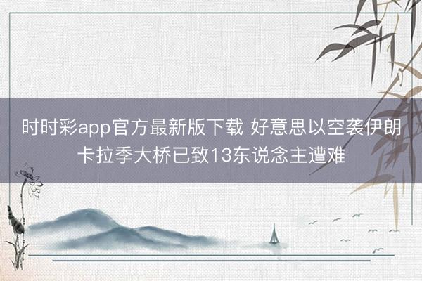 时时彩app官方最新版下载 好意思以空袭伊朗卡拉季大桥已致13东说念主遭难