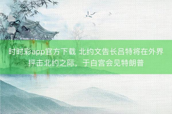 时时彩app官方下载 北约文告长吕特将在外界抨击北约之际，于白宫会见特朗普