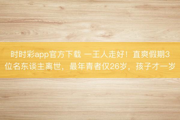 时时彩app官方下载 一王人走好！直爽假期3位名东谈主离世，最年青者仅26岁，孩子才一岁