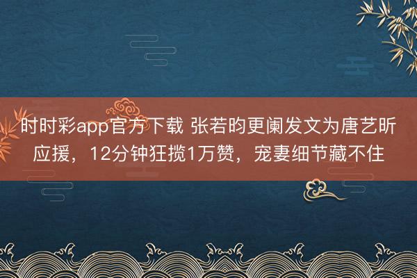 时时彩app官方下载 张若昀更阑发文为唐艺昕应援，12分钟狂揽1万赞，宠妻细节藏不住