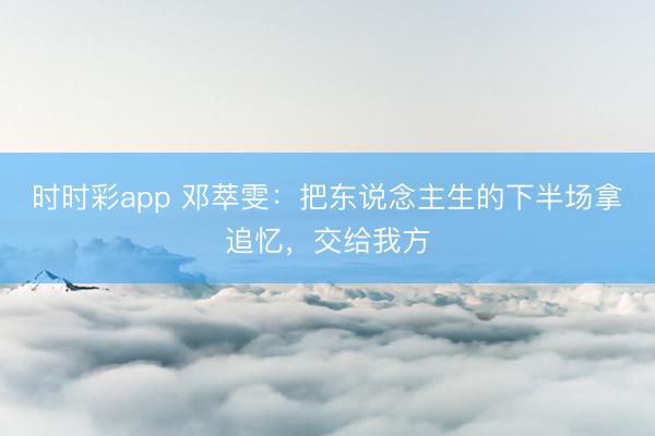 时时彩app 邓萃雯:把东说念主生的下半场拿追忆,交给我方