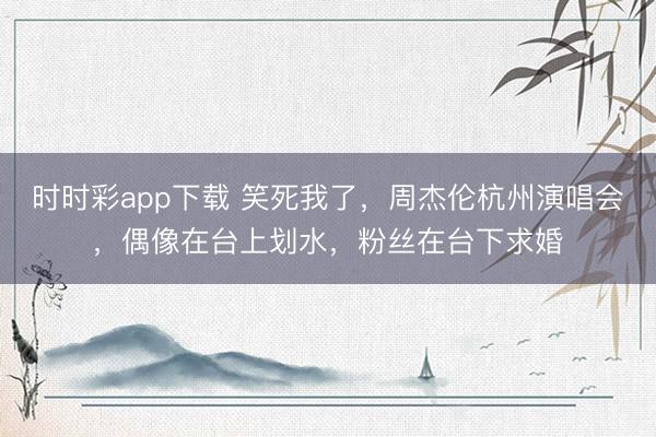 时时彩app下载 笑死我了，周杰伦杭州演唱会，偶像在台上划水，粉丝在台下求婚