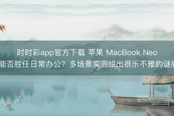 时时彩app官方下载 苹果 MacBook Neo 能否胜任日常办公?多场景实测给出很乐不雅的谜底