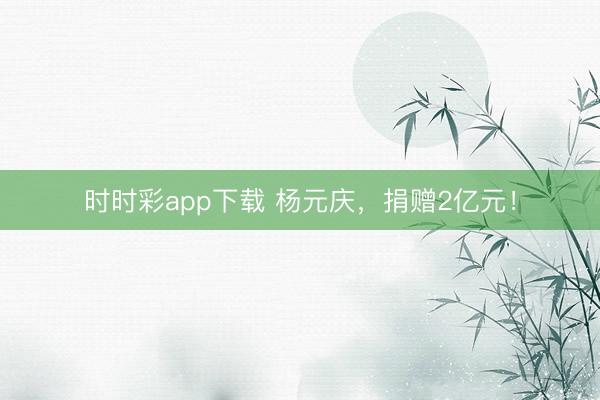 时时彩app下载 杨元庆，捐赠2亿元！