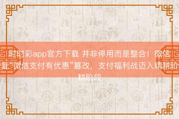 时时彩app官方下载 并非停用而是整合!微信恢复“微信支付有优惠”篡改,支付福利战迈入精耕阶段