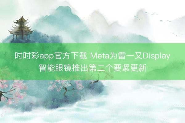 时时彩app官方下载 Meta为雷一又Display智能眼镜推出第二个要紧更新