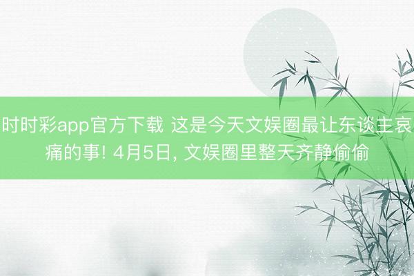时时彩app官方下载 这是今天文娱圈最让东谈主哀痛的事! 4月5日， 文娱圈里整天齐静偷偷